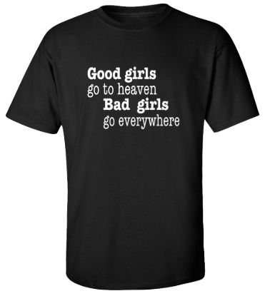 Good girls go to heaven bad girls go everywhere t shirt